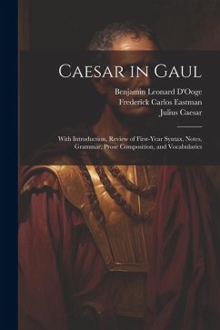 Caesar in Gaul: With Introduction, Review of First-Year Syntax, Notes, Grammar, Prose Composition, and Vocabularies - D'Ooge, Benjamin Leonard; Caesar, Julius; Eastman, Frederick Carlos