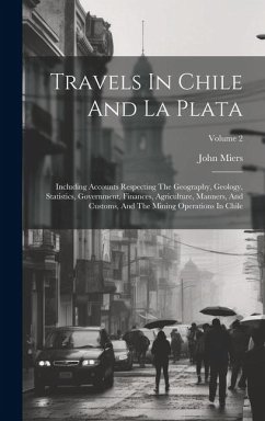 Travels In Chile And La Plata: Including Accounts Respecting The Geography, Geology, Statistics, Government, Finances, Agriculture, Manners, And Cust - Miers, John