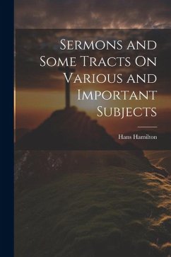 Sermons and Some Tracts On Various and Important Subjects - Hamilton, Hans