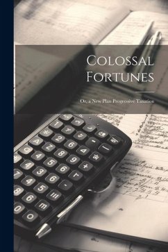 Colossal Fortunes: Or, a New Plan Progressive Taxation - Anonymous