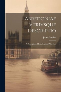 Abredoniae Vtrivsque Descriptio: A Description of Both Touns of Aberdeen - Gordon, James