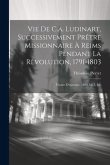 Vie De C.a. Ludinart, Successivement Prêtre Missionnaire À Reims Pendant La Rèvolution, 1791-1803: Vicaire D'epernay, 1803-1813, Etc