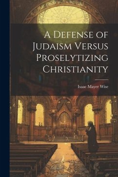 A Defense of Judaism Versus Proselytizing Christianity - Wise, Isaac Mayer
