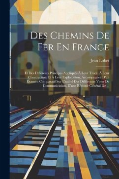 Des Chemins De Fer En France: Et Des Différents Principes Appliqués À Leur Tracé, À Leur Construction Et À Leur Exploitation, Accompagneé D'un Exame - Lobet, Jean