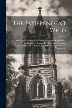 The Independent Whig: Or, a Defence of Primitive Christianity, and of Our Ecclesiastical Establishment, Against the Exorbitant Claims and En - Anonymous