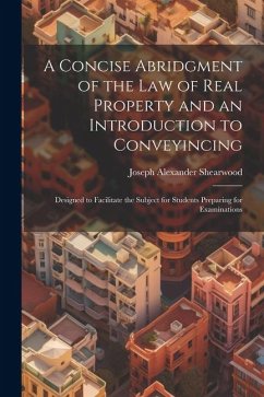 A Concise Abridgment of the Law of Real Property and an Introduction to Conveyincing: Designed to Facilitate the Subject for Students Preparing for Ex - Shearwood, Joseph Alexander