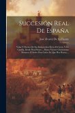 Succesión Real De España: Vidas Y Hechos De Sus Esclarecidos Reyes De León, Y De Castilla, Desde Don Pelayo ... Hasta Nuestro Gloriosísimo Monar