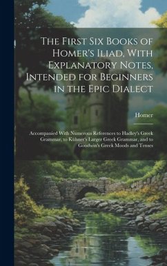 The First Six Books of Homer's Iliad, With Explanatory Notes, Intended for Beginners in the Epic Dialect: Accompanied With Numerous References to Hadl - Homer