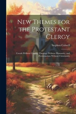 New Themes for the Protestant Clergy: Creeds Without Charity, Theology Without Humanity, and Protestantism Without Christianity - Colwell, Stephen