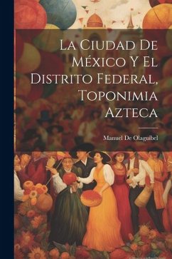 La Ciudad De México Y El Distrito Federal, Toponimia Azteca - de Olaguíbel, Manuel