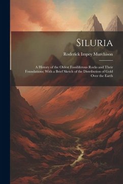 Siluria: A History of the Oldest Fossiliferous Rocks and Their Foundations; With a Brief Sketch of the Distribution of Gold Ove - Murchison, Roderick Impey