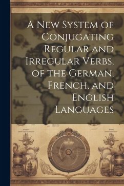 A New System of Conjugating Regular and Irregular Verbs, of the German, French, and English Languages - Anonymous