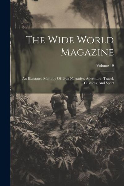 The Wide World Magazine: An Illustrated Monthly Of True Narrative, Adventure, Travel, Customs, And Sport; Volume 19