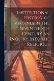 Institutional History of Virginia in the Seventeenth Century an Inquiry Into the Religious