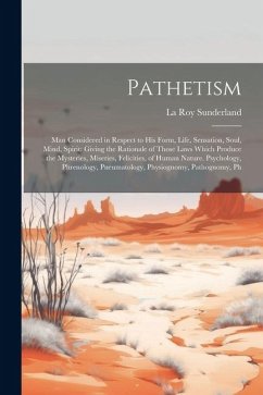 Pathetism: Man Considered in Respect to His Form, Life, Sensation, Soul, Mind, Spirit: Giving the Rationale of Those Laws Which P - Sunderland, La Roy