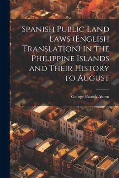 Spanish Public Land Laws (English Translation) in the Philippine Islands and Their History to August - Ahern, George Patrick