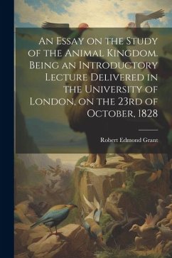 An Essay on the Study of the Animal Kingdom. Being an Introductory Lecture Delivered in the University of London, on the 23rd of October, 1828 - Grant, Robert Edmond