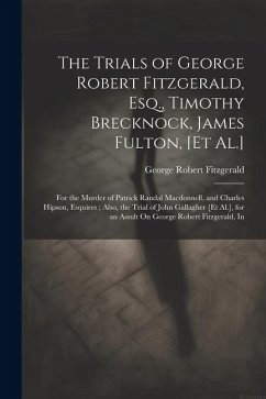 The Trials of George Robert Fitzgerald, Esq., Timothy Brecknock, James Fulton, [Et Al.]: For the Murder of Patrick Randal Macdonnell, and Charles Hips - Fitzgerald, George Robert