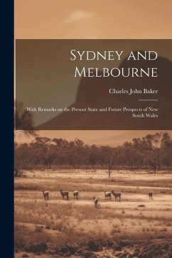 Sydney and Melbourne: With Remarks on the Present State and Future Prospects of New South Wales - Baker, Charles John