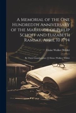 A Memorial of the One Hundredth Anniversary of the Marriage of Philip Schoff and Elizabeth Ramsay, April 10 1794: By Their Grandaughter [!] Eloise (Wa - Wilder, Eloise Walker