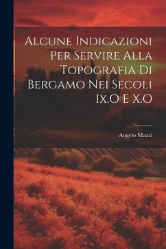 Alcune Indicazioni Per Servire Alla Topografia Di Bergamo Nei Secoli Ix.O E X.O - Mazzi, Angelo