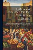 Habla Vm. Español? Or, Do You Speak Spanish?: A Pocket Companion for Beginners Who Wish to Acquire the Facility of Expressing Themselves Fluently On E