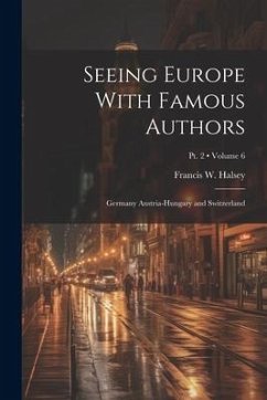 Seeing Europe With Famous Authors: Germany Austria-Hungary and Switzerland; Volume 6; Pt. 2 - Halsey, Francis W.