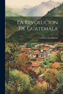 La Revolucion De Guatemala - Larraínzar, Federico