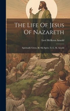 The Life Of Jesus Of Nazareth: Spiritually Given, By His Spirit, To L. M. Arnold - Arnold, Levi Mckeen