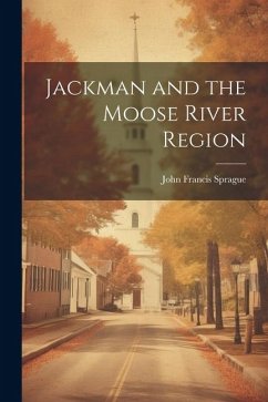 Jackman and the Moose River Region - Sprague, John Francis