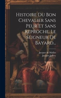 Histoire Du Bon Chevalier Sans Peur Et Sans Reproche, Le Seigneur De Bayard... - Mailles, Jacques De; Joffrey, Jacques