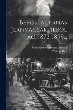 Bergslagernas Jernvägsaktiebolag, 1872-1899... - Järnvägsaktiebolag, Bergslagernas; Berg, Wilhelm