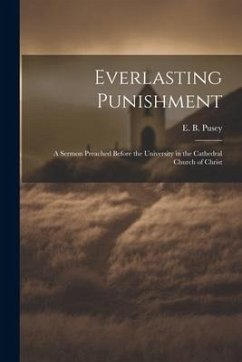Everlasting Punishment: A Sermon Preached Before the University in the Cathedral Church of Christ - Pusey, Edward Bouverie