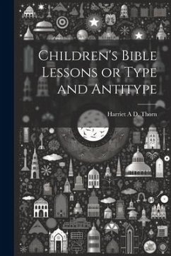 Children's Bible Lessons or Type and Antitype - A. D. Thorn, Harriet