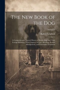 The New Book of the Dog: A Comprehensive Natural History of British Dogs and Their Foreign Relatives, With Chapters on Law, Breeding, Kennel Ma - Leighton, Robert