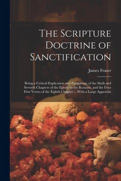 The Scripture Doctrine of Sanctification; Being a Critical Explication and Paraphrase of the Sixth and Seventh Chapters of the Epistle to the Romans, - Fraser, James