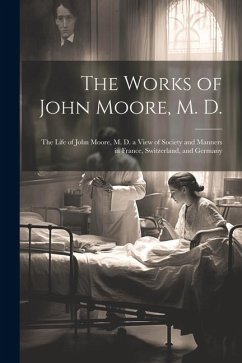 The Works of John Moore, M. D.: The Life of John Moore, M. D. a View of Society and Manners in France, Switzerland, and Germany - Anonymous