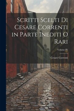 Scritti scelti di Cesare Correnti in Parte Inediti o Rari; Volume IV - Correnti, Cesare