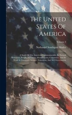 The United States Of America: A Study Of The American Commonwealth, Its Natural Resources, People, Industries, Manufactures, Commerce, And Its Work - Shaler, Nathaniel Southgate