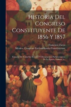 Historia Del Congreso Constituyente De 1856 Y 1857: Estracto De Todas Sus Sesiones Y Documentos Parlamentarios De La Epoca, Volume 3... - Zarco, Francisco