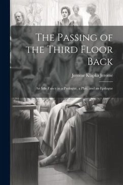 The Passing of the Third Floor Back; An Idle Fancy in a Prologue, a Play, and an Epilogue - Jerome, Jerome Klapka