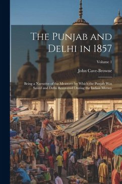 The Punjab and Delhi in 1857: Being a Narrative of the Measures by Which the Punjab Was Saved and Delhi Recovered During the Indian Mutiny; Volume 1 - Cave-Browne, John