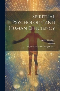 Spiritual Psychology and Human Efficiency; or, The Science of Knowing Ourselves - Howland, Adelle