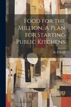 Food for the Million, A Plan for Starting Public Kitchens - Wolff, M. P.