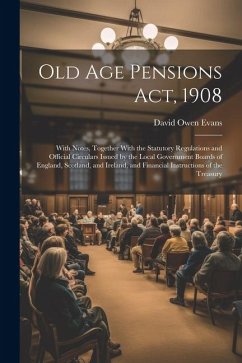 Old Age Pensions Act, 1908: With Notes, Together With the Statutory Regulations and Official Circulars Issued by the Local Government Boards of En - Evans, David Owen