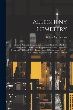 Allegheny Cemetery: Historical Account of Incidents and Events Connected With Its Establishment, Charter and Supplemental Acts of Legislat - Mccandless, Wilson