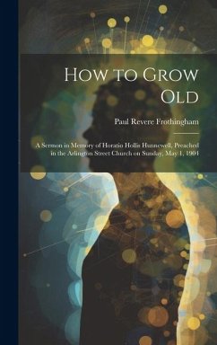 How to Grow Old: A Sermon in Memory of Horatio Hollis Hunnewell, Preached in the Arlington Street Church on Sunday, May 1, 1904 - Frothingham, Paul Revere