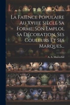 La Faience Populaire Au Xviiie Siècle Sa Forme, Son Emploi, Sa Décoration, Ses Couleurs Et Ses Marques... - Mareschal, A. A.