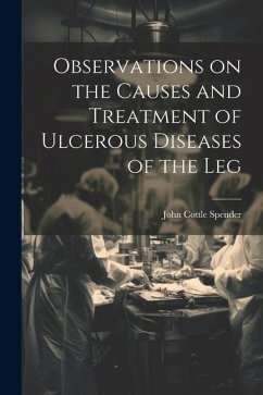 Observations on the Causes and Treatment of Ulcerous Diseases of the Leg - Spender, John Cottle