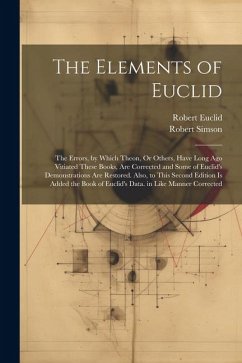 The Elements of Euclid: The Errors, by Which Theon, Or Others, Have Long Ago Vitiated These Books, Are Corrected and Some of Euclid's Demonstr - Simson, Robert; Euclid, Robert